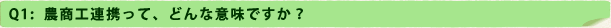 Q1：農商工連携って、どんな意味ですか？