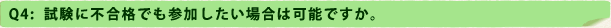 Q4：試験に不合格でも参加したい場合は可能ですか。