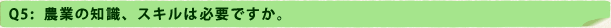 Q5：農業の知識、スキルは必要ですか。