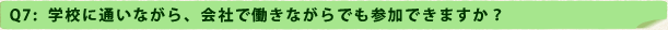 Q7：学校に通いながら、会社で働きながらでも参加できますか？