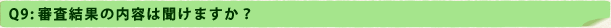 Q9：審査結果の内容は聞けますか？