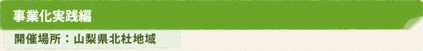 事業化実践編 開催場所:山梨県北杜地域